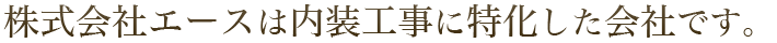 株式会社エースは内装工事に特化した会社です。